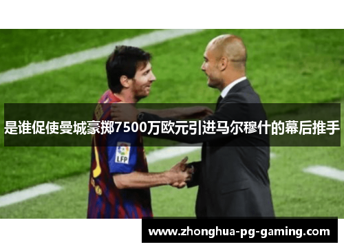 是谁促使曼城豪掷7500万欧元引进马尔穆什的幕后推手