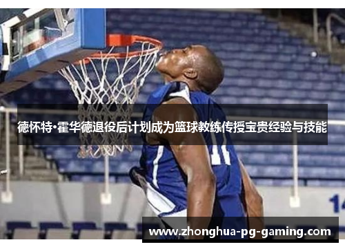 德怀特·霍华德退役后计划成为篮球教练传授宝贵经验与技能