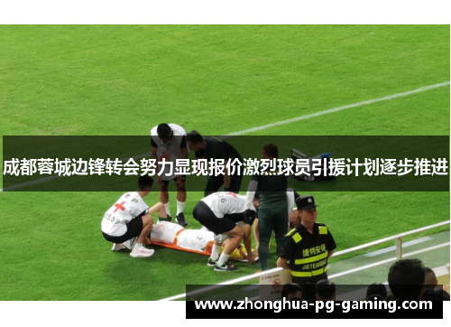 成都蓉城边锋转会努力显现报价激烈球员引援计划逐步推进