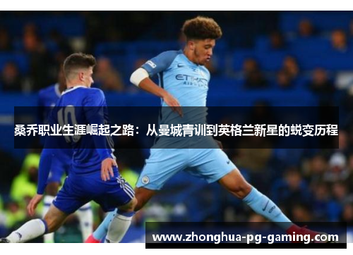 桑乔职业生涯崛起之路:从曼城青训到英格兰新星的蜕变历程 桑乔职业生涯崛起之路:从曼城青训到英格兰新星的蜕变历程