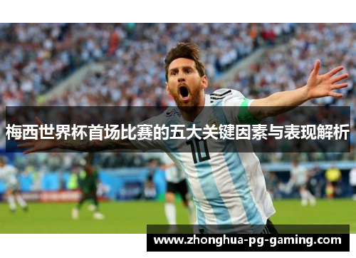 梅西世界杯首场比赛的五大关键因素与表现解析