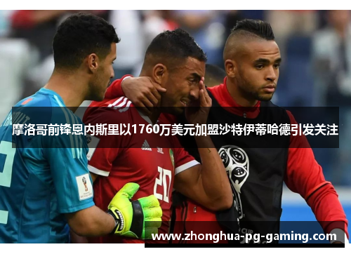 摩洛哥前锋恩内斯里以1760万美元加盟沙特伊蒂哈德引发关注