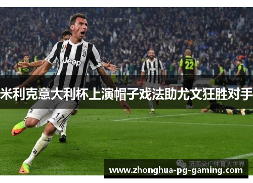 米利克意大利杯上演帽子戏法助尤文狂胜对手 米利克意大利杯上演帽子戏法助尤文狂胜对手