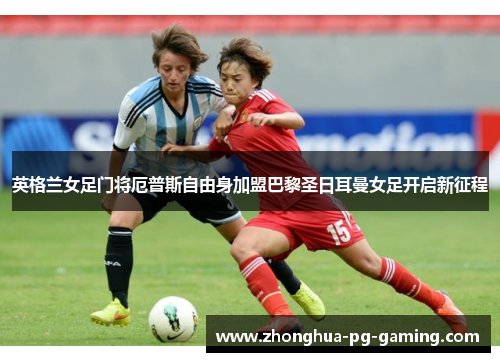 英格兰女足门将厄普斯自由身加盟巴黎圣日耳曼女足开启新征程 英格兰女足门将厄普斯自由身加盟巴黎圣日耳曼女足开启新征程