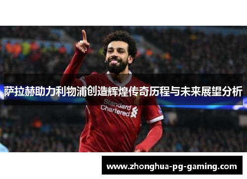 萨拉赫助力利物浦创造辉煌传奇历程与未来展望分析